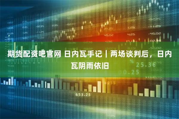 期货配资吧官网 日内瓦手记｜两场谈判后，日内瓦阴雨依旧