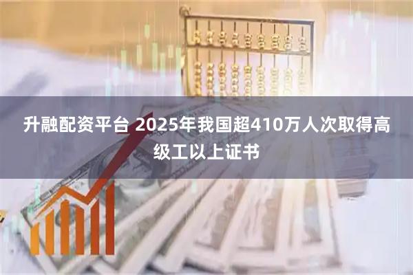 升融配资平台 2025年我国超410万人次取得高级工以上证书