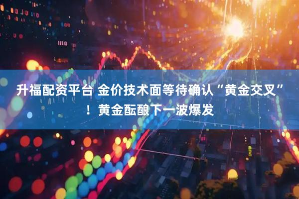 升福配资平台 金价技术面等待确认“黄金交叉”！黄金酝酿下一波爆发
