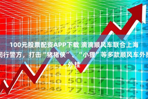 100元股票配资APP下载 滴滴顺风车联合上海闵行警方，打击“猪猪侠”、“小狸”等多款顺风车外挂