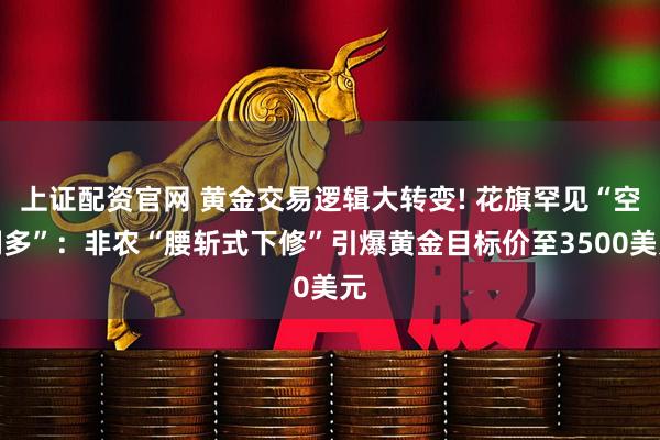 上证配资官网 黄金交易逻辑大转变! 花旗罕见“空翻多”：非农“腰斩式下修”引爆黄金目标价至3500美元