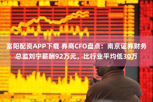 富阳配资APP下载 券商CFO盘点：南京证券财务总监刘宁薪酬92万元，比行业平均低30万