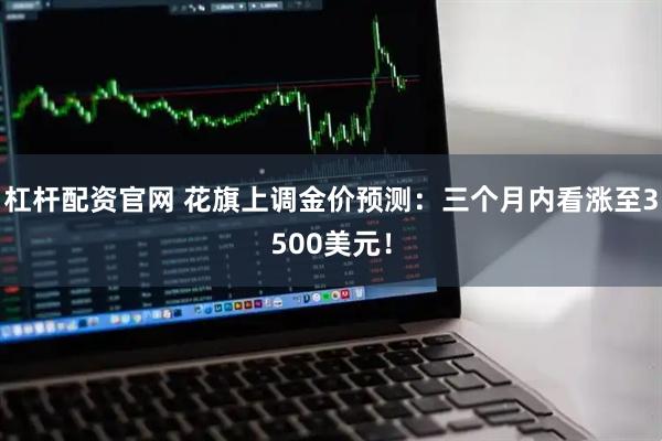 杠杆配资官网 花旗上调金价预测：三个月内看涨至3500美元！