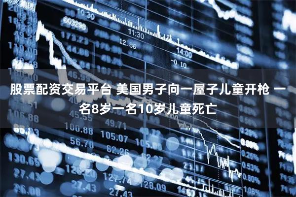 股票配资交易平台 美国男子向一屋子儿童开枪 一名8岁一名10岁儿童死亡