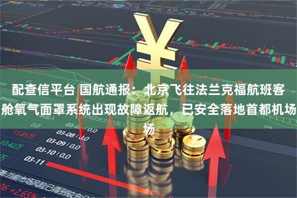 配查信平台 国航通报：北京飞往法兰克福航班客舱氧气面罩系统出现故障返航，已安全落地首都机场