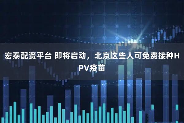 宏泰配资平台 即将启动，北京这些人可免费接种HPV疫苗