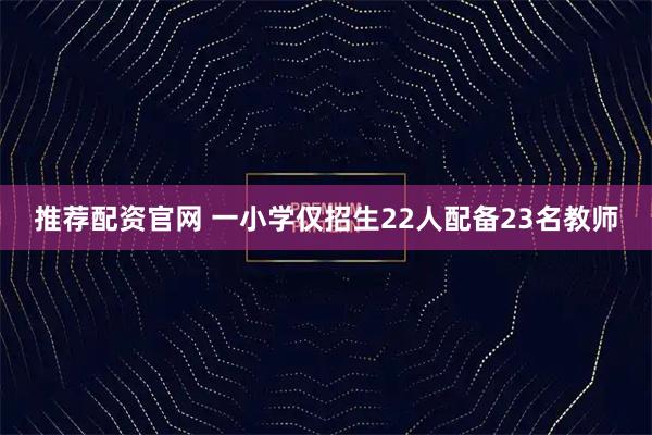 推荐配资官网 一小学仅招生22人配备23名教师