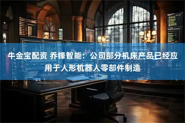 牛金宝配资 乔锋智能：公司部分机床产品已经应用于人形机器人零部件制造