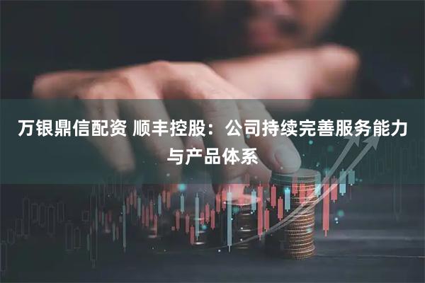 万银鼎信配资 顺丰控股：公司持续完善服务能力与产品体系