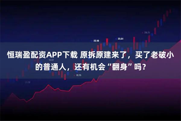 恒瑞盈配资APP下载 原拆原建来了，买了老破小的普通人，还有机会“翻身”吗？