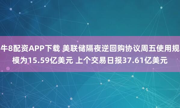牛8配资APP下载 美联储隔夜逆回购协议周五使用规模为15.59亿美元 上个交易日报37.61亿美元